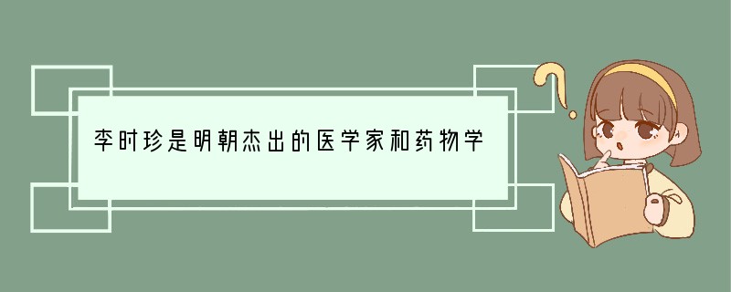 李时珍是明朝杰出的医学家和药物学家。他的主要成就是[ ]A．发明麻醉药剂“麻沸散”